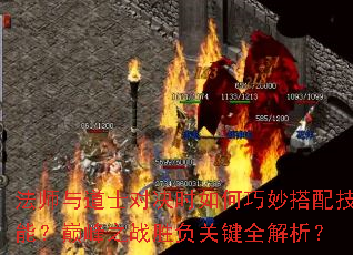 法师与道士对决时如何巧妙搭配技能?巅峰之战胜负关键全解析? 法师与道士对决时如何巧妙搭配技能?巅峰之战胜负关键全解析?