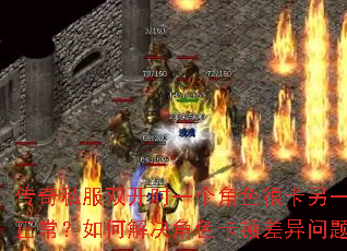 传奇私服双开时一个角色很卡另一个正常?如何解决角色卡顿差异问题? 传奇私服双开时一个角色很卡另一个正常?如何解决角色卡顿差异问题?