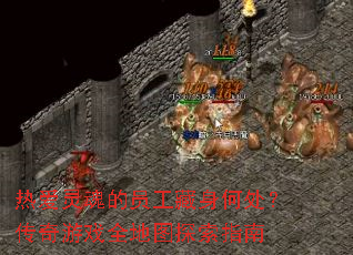 热爱灵魂的员工藏身何处?传奇游戏全地图探索指南 热爱灵魂的员工藏身何处?传奇游戏全地图探索指南