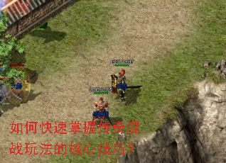 如何快速掌握传奇混战玩法的核心技巧? 如何快速掌握传奇混战玩法的核心技巧?