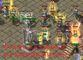 996传奇私服盒子独家秘籍?新手如何快速称霸玛法大陆? 996传奇私服盒子独家秘籍?新手如何快速称霸玛法大陆?