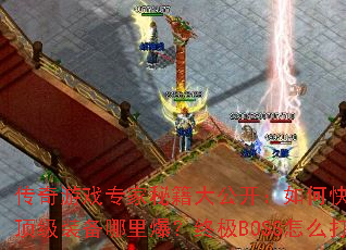 传奇游戏专家秘籍大公开:如何快速冲级?顶级装备哪里爆?终极BOSS怎么打? 传奇游戏专家秘籍大公开:如何快速冲级?顶级装备哪里爆?终极BOSS怎么打?