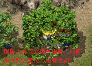 跟随大神探索魔兽山脉:如何解锁隐藏宝藏与稀有坐骑? 跟随大神探索魔兽山脉:如何解锁隐藏宝藏与稀有坐骑?