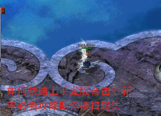 如何快速上手龙版合击?新手必看攻略助你横扫玛法 如何快速上手龙版合击?新手必看攻略助你横扫玛法