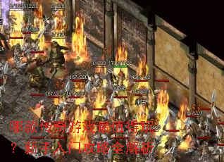 哪款传奇游戏最值得玩?新手入门攻略全解析 哪款传奇游戏最值得玩?新手入门攻略全解析
