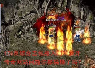 176英雄合击私服入门?新开传奇网站问题你都搞懂了吗? 176英雄合击私服入门?新开传奇网站问题你都搞懂了吗?