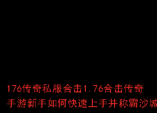 176传奇私服合击1.76合击传奇手游新手如何快速上手并称霸沙城? 176传奇私服合击1.76合击传奇手游新手如何快速上手并称霸沙城?