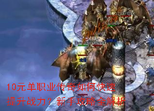 10元单职业传奇如何快速提升战力?新手攻略全解析 10元单职业传奇如何快速提升战力?新手攻略全解析