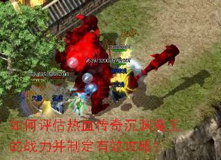 如何评估热血传奇沉渊魔王的战力并制定有效攻略? 如何评估热血传奇沉渊魔王的战力并制定有效攻略?