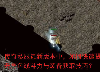 传奇私服最新版本中,如何快速提升角色战斗力与装备获取技巧? 传奇私服最新版本中,如何快速提升角色战斗力与装备获取技巧?