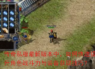 传奇私服最新版本中,如何快速提升角色战斗力与装备获取技巧? 传奇私服最新版本中,如何快速提升角色战斗力与装备获取技巧?