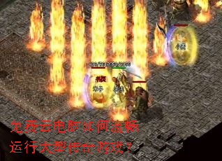 免费云电脑如何流畅运行大型传奇游戏? 免费云电脑如何流畅运行大型传奇游戏?