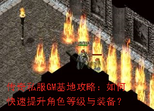 传奇私服GM基地攻略:如何快速提升角色等级与装备? 传奇私服GM基地攻略:如何快速提升角色等级与装备?