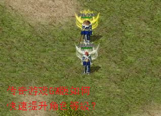 传奇游戏GM版如何快速提升角色等级? 传奇游戏GM版如何快速提升角色等级?