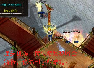 迷失讲解:传奇游戏攻略全解析,你遇到哪些难题? 迷失讲解:传奇游戏攻略全解析,你遇到哪些难题?