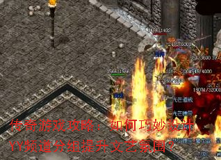 传奇游戏攻略:如何巧妙设计YY频道分组提升文艺氛围? 传奇游戏攻略:如何巧妙设计YY频道分组提升文艺氛围?